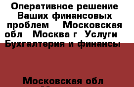 Оперативное решение Ваших финансовых проблем. - Московская обл., Москва г. Услуги » Бухгалтерия и финансы   . Московская обл.,Москва г.